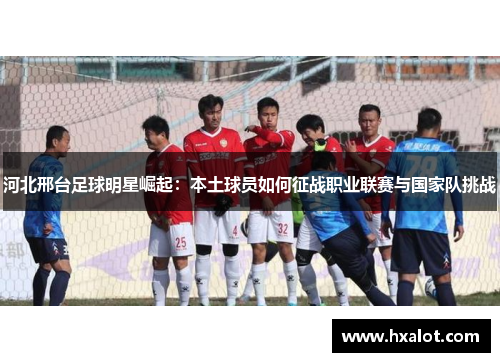 河北邢台足球明星崛起：本土球员如何征战职业联赛与国家队挑战