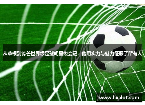从草根到锋芒世界级足球明星蜕变记，他用实力与魅力征服了所有人