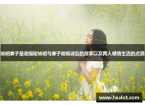 姚明妻子是谁揭秘姚明与妻子婚姻背后的故事以及两人感情生活的点滴