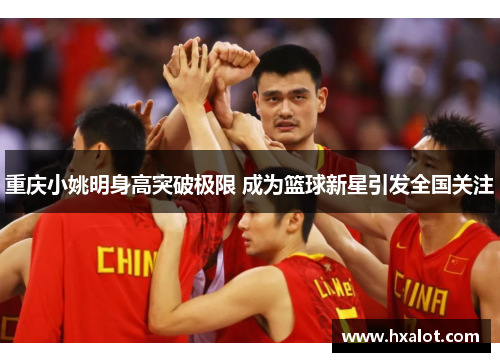 重庆小姚明身高突破极限 成为篮球新星引发全国关注