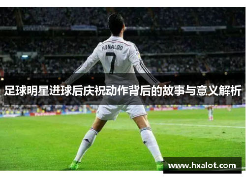 足球明星进球后庆祝动作背后的故事与意义解析