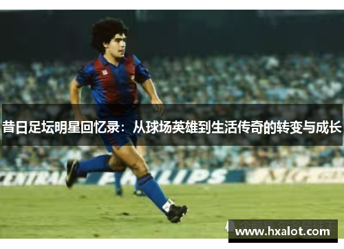 昔日足坛明星回忆录：从球场英雄到生活传奇的转变与成长