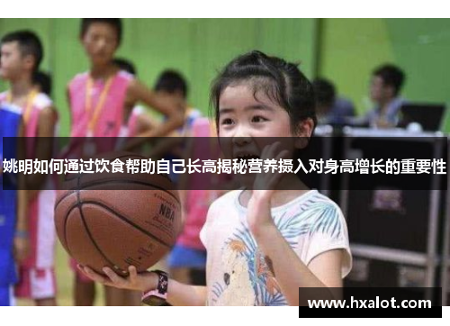 姚明如何通过饮食帮助自己长高揭秘营养摄入对身高增长的重要性