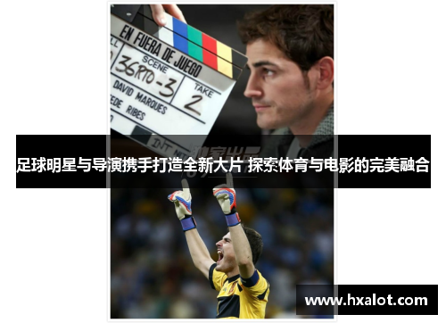 足球明星与导演携手打造全新大片 探索体育与电影的完美融合
