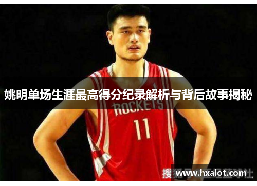姚明单场生涯最高得分纪录解析与背后故事揭秘