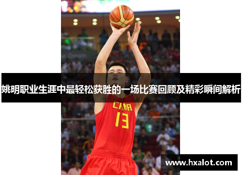 姚明职业生涯中最轻松获胜的一场比赛回顾及精彩瞬间解析