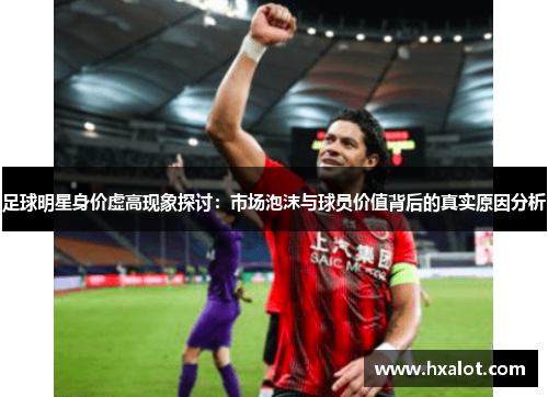 足球明星身价虚高现象探讨：市场泡沫与球员价值背后的真实原因分析
