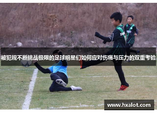 被犯规不断挑战极限的足球明星们如何应对伤痛与压力的双重考验