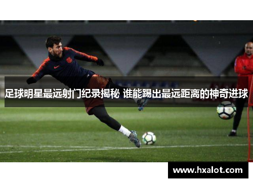 足球明星最远射门纪录揭秘 谁能踢出最远距离的神奇进球