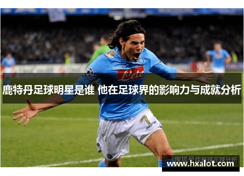 鹿特丹足球明星是谁 他在足球界的影响力与成就分析