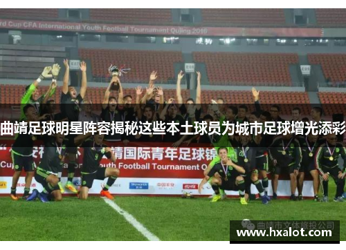 曲靖足球明星阵容揭秘这些本土球员为城市足球增光添彩