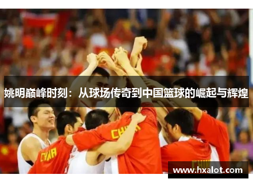 姚明巅峰时刻：从球场传奇到中国篮球的崛起与辉煌