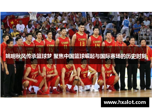 姚明秋风传承篮球梦 聚焦中国篮球崛起与国际赛场的历史时刻