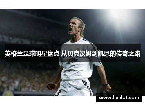 英格兰足球明星盘点 从贝克汉姆到凯恩的传奇之路