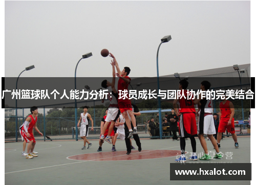 广州篮球队个人能力分析：球员成长与团队协作的完美结合