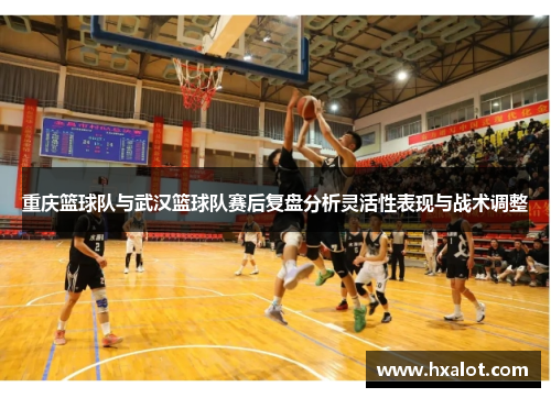 重庆篮球队与武汉篮球队赛后复盘分析灵活性表现与战术调整
