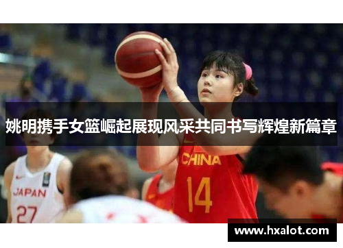 姚明携手女篮崛起展现风采共同书写辉煌新篇章