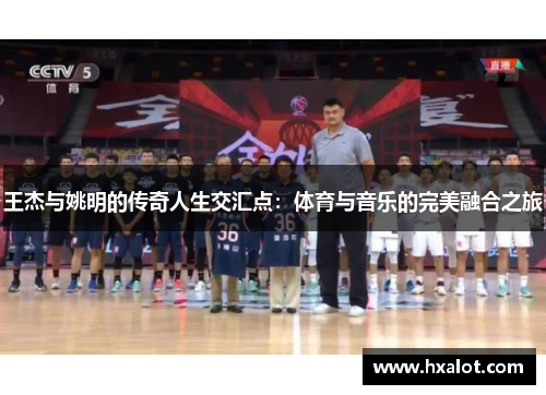 王杰与姚明的传奇人生交汇点：体育与音乐的完美融合之旅
