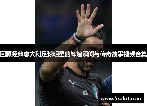 回顾经典意大利足球明星的辉煌瞬间与传奇故事视频合集