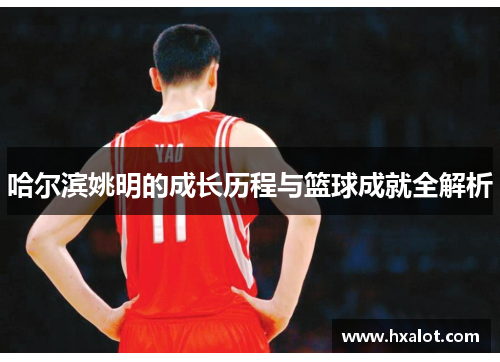 哈尔滨姚明的成长历程与篮球成就全解析