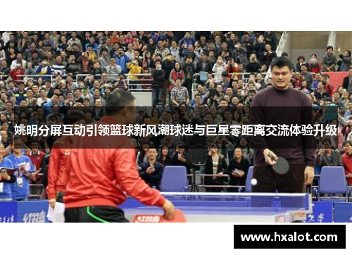 姚明分屏互动引领篮球新风潮球迷与巨星零距离交流体验升级