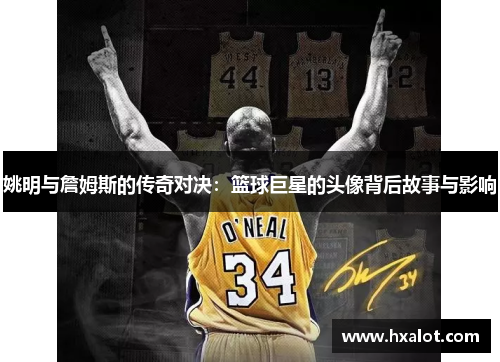姚明与詹姆斯的传奇对决：篮球巨星的头像背后故事与影响