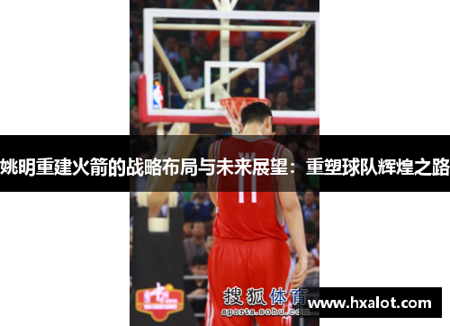 姚明重建火箭的战略布局与未来展望：重塑球队辉煌之路