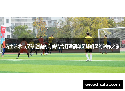 粘土艺术与足球激情的完美结合打造简单足球明星的创作之旅