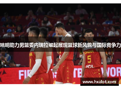 姚明助力男篮委内瑞拉崛起展现篮球新风貌与国际竞争力