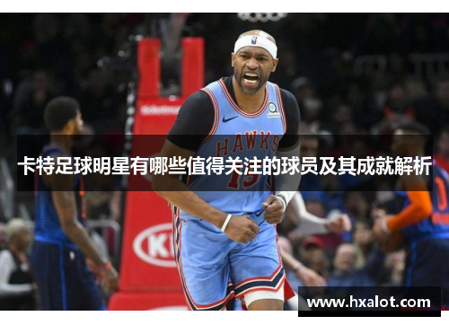 卡特足球明星有哪些值得关注的球员及其成就解析