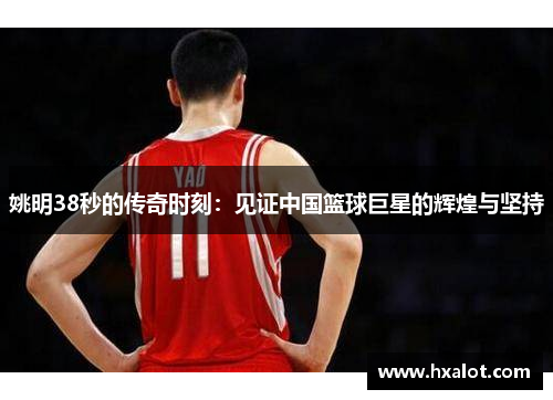 姚明38秒的传奇时刻：见证中国篮球巨星的辉煌与坚持