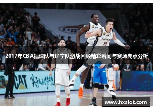 2017年CBA福建队与辽宁队激战回顾精彩瞬间与赛场亮点分析