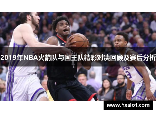 2019年NBA火箭队与国王队精彩对决回顾及赛后分析