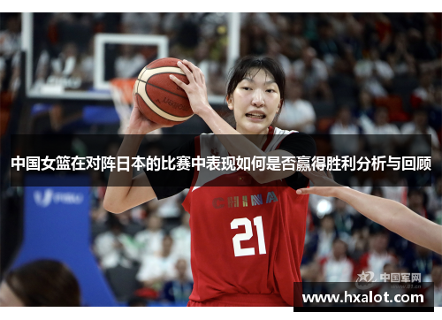 中国女篮在对阵日本的比赛中表现如何是否赢得胜利分析与回顾