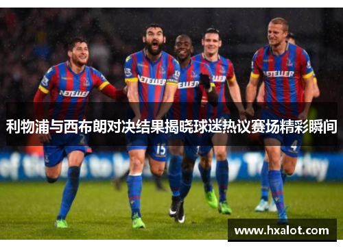利物浦与西布朗对决结果揭晓球迷热议赛场精彩瞬间