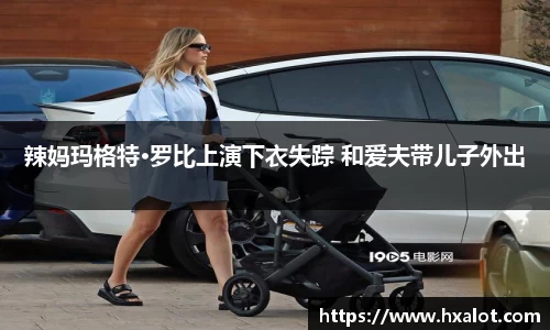 壹号大舞台辣妈玛格特·罗比上演下衣失踪 和爱夫带儿子外出