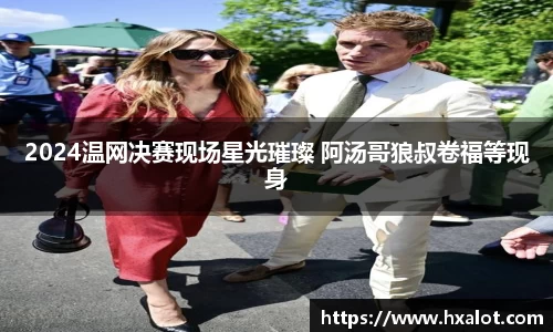 壹号大舞台2024温网决赛现场星光璀璨 阿汤哥狼叔卷福等现身
